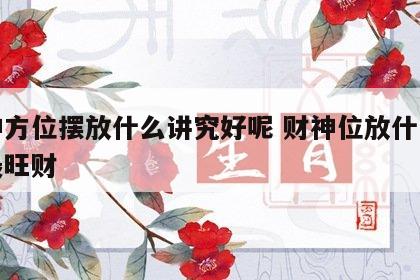财神方位摆放什么讲究好呢 财神位放什么方向最旺财