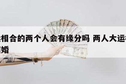 大运相合的两个人会有缘分吗 两人大运相合必结婚