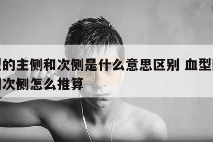 血型的主侧和次侧是什么意思区别 血型配对主侧次侧怎么推算