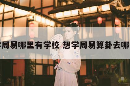 想学周易哪里有学校 想学周易算卦去哪里学