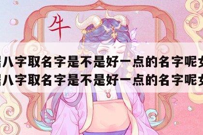 根据八字取名字是不是好一点的名字呢女孩 根据八字取名字是不是好一点的名字呢女孩