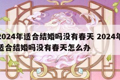 2024年适合结婚吗没有春天 2024年适合结婚吗没有春天怎么办