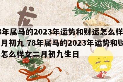 78年属马的2023年运势和财运怎么样女二月初九 78年属马的2023年运势和财运怎么样女二月初九生日
