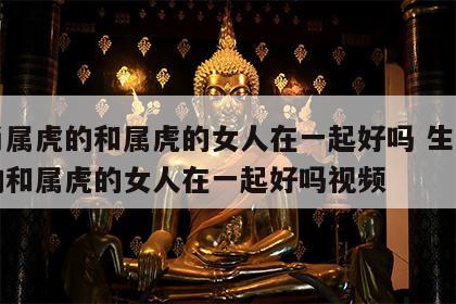 生肖属虎的和属虎的女人在一起好吗 生肖属虎的和属虎的女人在一起好吗视频