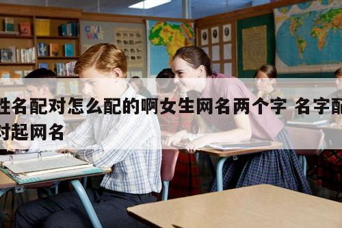 姓名配对怎么配的啊女生网名两个字 名字配对起网名