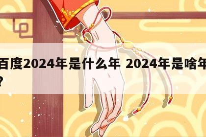 百度2024年是什么年 2024年是啥年?