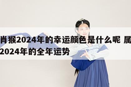 生肖猴2024年的幸运颜色是什么呢 属猴人2024年的全年运势