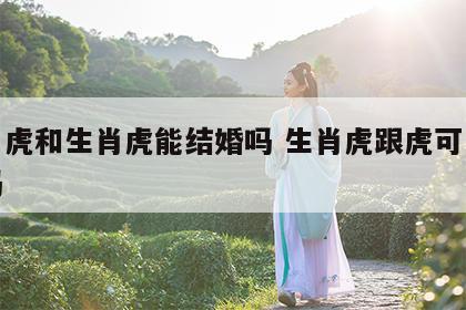 生肖虎和生肖虎能结婚吗 生肖虎跟虎可以结婚吗