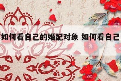 教你如何看自己的婚配对象 如何看自己的婚姻