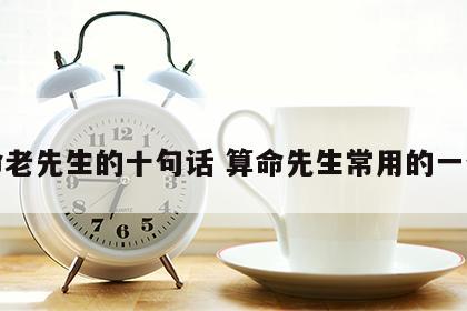 算命老先生的十句话 算命先生常用的一句话
