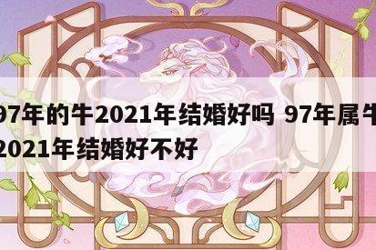 97年的牛2021年结婚好吗 97年属牛2021年结婚好不好