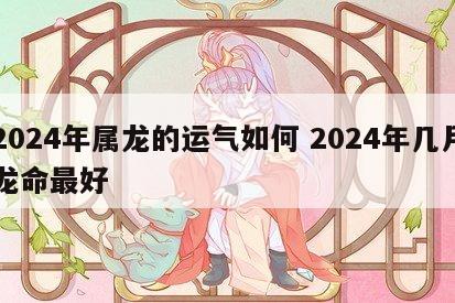 2024年属龙的运气如何 2024年几月龙命最好