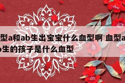 血型a和ab生出宝宝什么血型啊 血型a和ab生的孩子是什么血型