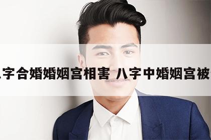 八字合婚婚姻宫相害 八字中婚姻宫被合