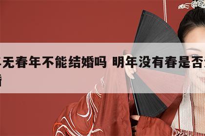 明年无春年不能结婚吗 明年没有春是否适合结婚