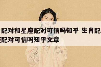 生肖配对和星座配对可信吗知乎 生肖配对和星座配对可信吗知乎文章