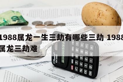 1988属龙一生三劫有哪些三劫 1988属龙三劫难