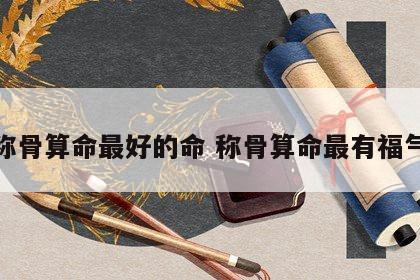 称骨算命最好的命 称骨算命最有福气