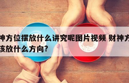 财神方位摆放什么讲究呢图片视频 财神方位应该放什么方向?