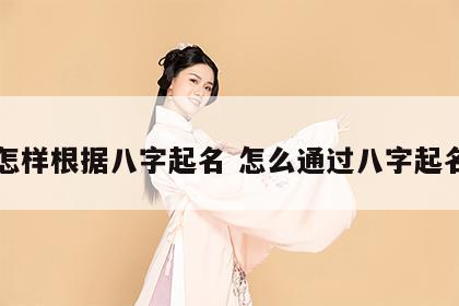 怎样根据八字起名 怎么通过八字起名