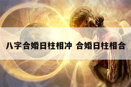 八字合婚日柱相冲 合婚日柱相合