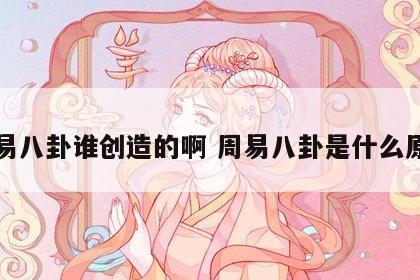 周易八卦谁创造的啊 周易八卦是什么原理