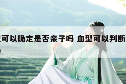 血型可以确定是否亲子吗 血型可以判断是亲生吗
