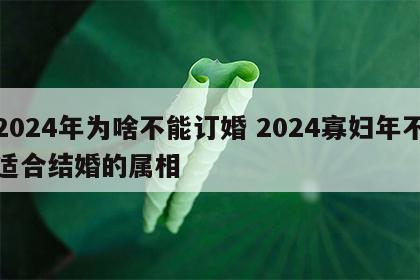 2024年为啥不能订婚 2024寡妇年不适合结婚的属相
