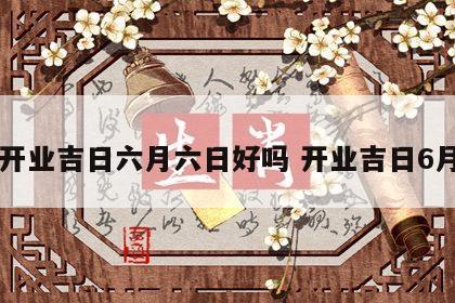 开业吉日六月六日好吗 开业吉日6月