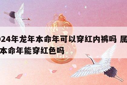 2024年龙年本命年可以穿红内裤吗 属龙的本命年能穿红色吗