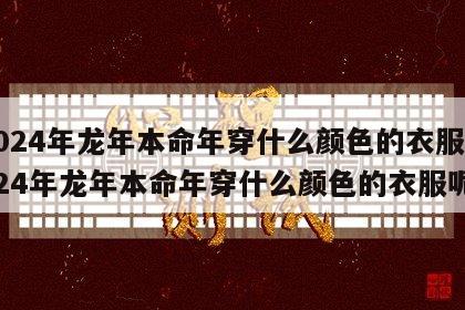 2024年龙年本命年穿什么颜色的衣服 2024年龙年本命年穿什么颜色的衣服呢