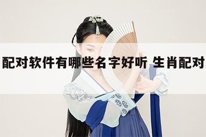 生肖配对软件有哪些名字好听 生肖配对小程序