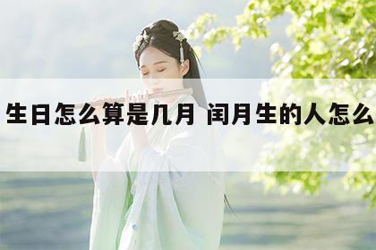 闰月生日怎么算是几月 闰月生的人怎么算星座
