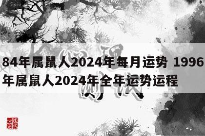 84年属鼠人2024年每月运势 1996年属鼠人2024年全年运势运程
