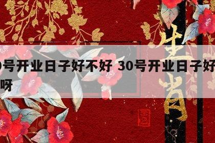 30号开业日子好不好 30号开业日子好不好呀
