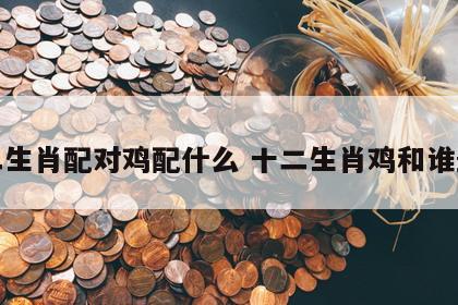 十二生肖配对鸡配什么 十二生肖鸡和谁最配