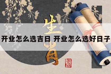开业怎么选吉日 开业怎么选好日子