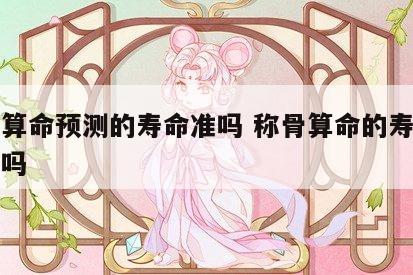 称骨算命预测的寿命准吗 称骨算命的寿命真的准吗