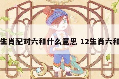 生肖配对六和什么意思 12生肖六和
