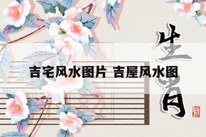 吉宅风水图片 吉屋风水图