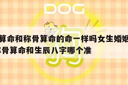 八字算命和称骨算命的命一样吗女生婚姻如何样 称骨算命和生辰八字哪个准