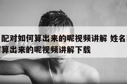 姓名配对如何算出来的呢视频讲解 姓名配对如何算出来的呢视频讲解下载