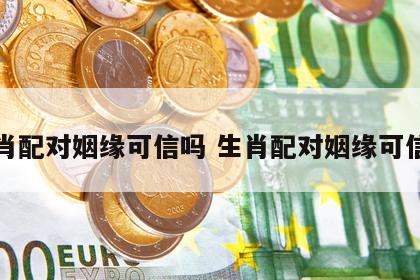 生肖配对姻缘可信吗 生肖配对姻缘可信吗