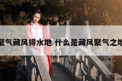 聚气藏风得水地 什么是藏风聚气之地