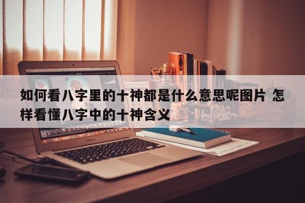 如何看八字里的十神都是什么意思呢图片 怎样看懂八字中的十神含义