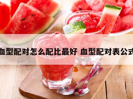 血型配对怎么配比最好 血型配对表公式