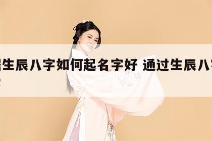 根据生辰八字如何起名字好 通过生辰八字取名字