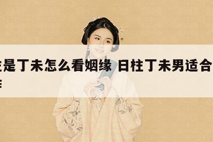 日柱是丁未怎么看姻缘 日柱丁未男适合什么工作