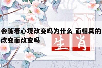 面相会随着心境改变吗为什么 面相真的会随性格改变而改变吗