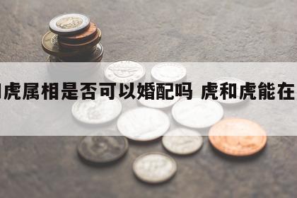 虎和虎属相是否可以婚配吗 虎和虎能在一起吗